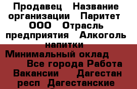 Продавец › Название организации ­ Паритет, ООО › Отрасль предприятия ­ Алкоголь, напитки › Минимальный оклад ­ 21 000 - Все города Работа » Вакансии   . Дагестан респ.,Дагестанские Огни г.